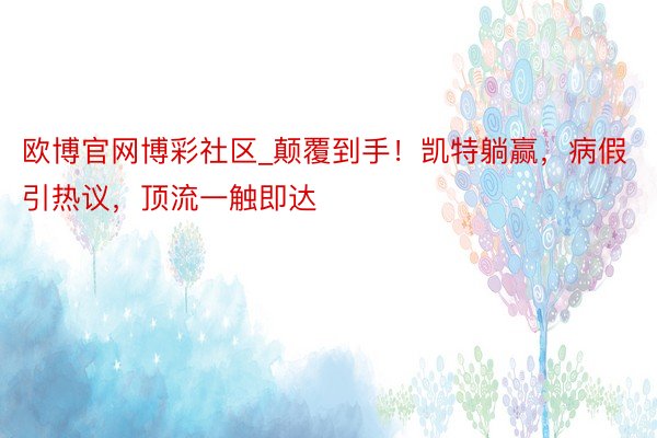 欧博官网博彩社区_颠覆到手！凯特躺赢，病假引热议，顶流一触即达