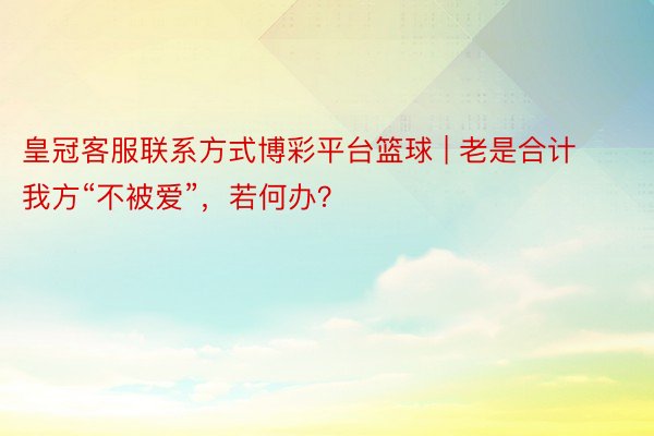 皇冠客服联系方式博彩平台篮球 | 老是合计我方“不被爱”，若何办？
