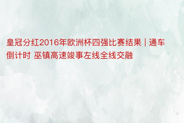 皇冠分红2016年欧洲杯四强比赛结果 | 通车倒计时 巫镇高速竣事左线全线交融