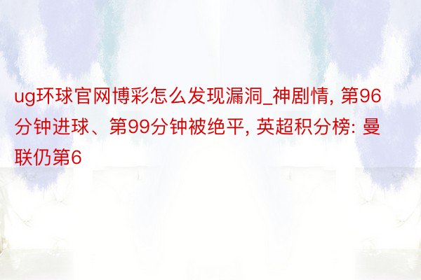 ug环球官网博彩怎么发现漏洞_神剧情, 第96分钟进球、第99分钟被绝平, 英超积分榜: 曼联仍第6
