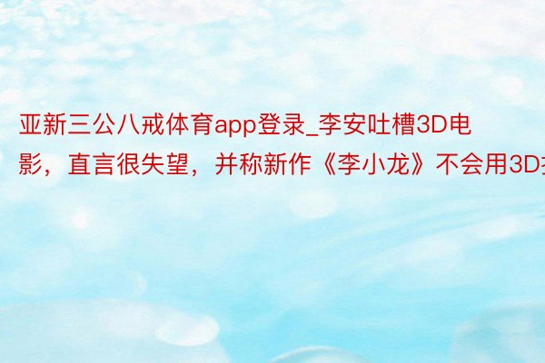 亚新三公八戒体育app登录_李安吐槽3D电影，直言很失望，并称新作《李小龙》不会用3D拍