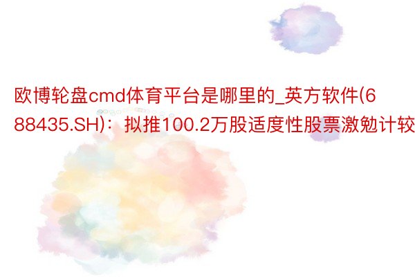 欧博轮盘cmd体育平台是哪里的_英方软件(688435.SH)：拟推100.2万股适度性股票激勉计较