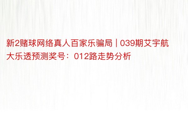 新2赌球网络真人百家乐骗局 | 039期艾宇航大乐透预测奖号：012路走势分析