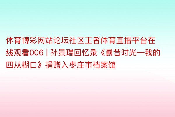 体育博彩网站论坛社区王者体育直播平台在线观看006 | 孙景瑞回忆录《曩昔时光—我的四从糊口》捐赠入枣庄市档案馆