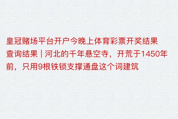 皇冠赌场平台开户今晚上体育彩票开奖结果查询结果 | 河北的千年悬空寺，开荒于1450年前，只用9根铁锁支撑通盘这个词建筑