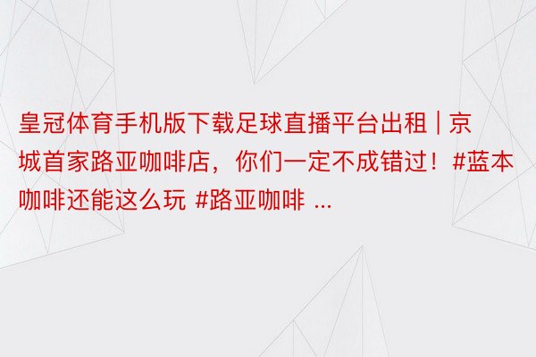 皇冠体育手机版下载足球直播平台出租 | 京城首家路亚咖啡店，你们一定不成错过！#蓝本咖啡还能这么玩 #路亚咖啡 ...