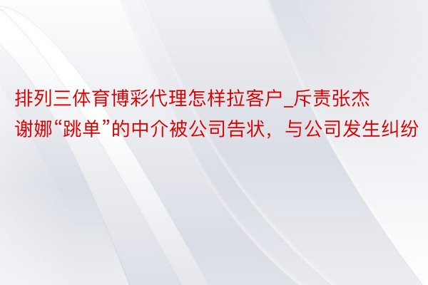 排列三体育博彩代理怎样拉客户_斥责张杰谢娜“跳单”的中介被公司告状，与公司发生纠纷