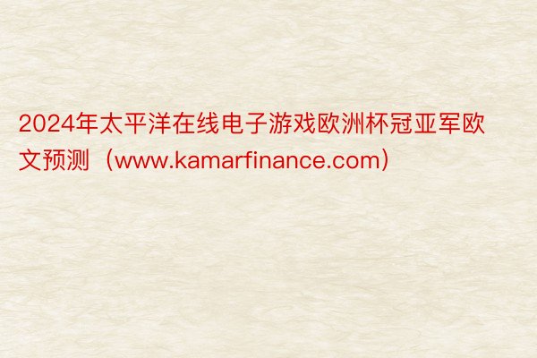 2024年太平洋在线电子游戏欧洲杯冠亚军欧文预测（www.kamarfinance.com）