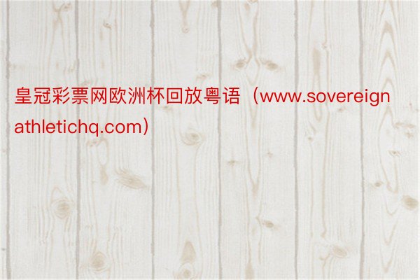 皇冠彩票网欧洲杯回放粤语（www.sovereignathletichq.com）