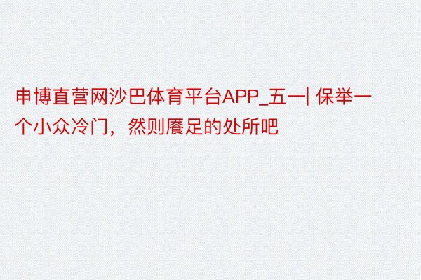 申博直营网沙巴体育平台APP_五一| 保举一个小众冷门，然则餍足的处所吧