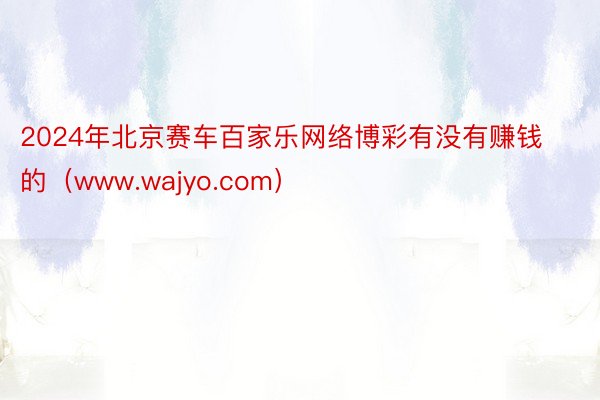 2024年北京赛车百家乐网络博彩有没有赚钱的（www.wajyo.com）