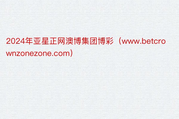 2024年亚星正网澳博集团博彩（www.betcrownzonezone.com）