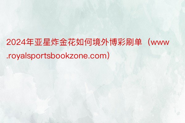 2024年亚星炸金花如何境外博彩刷单（www.royalsportsbookzone.com）