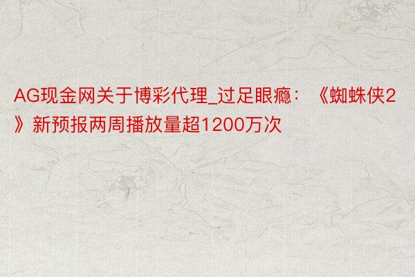 AG现金网关于博彩代理_过足眼瘾：《蜘蛛侠2》新预报两周播放量超1200万次