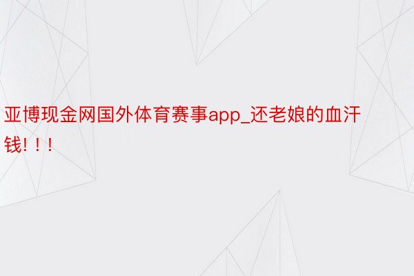 亚博现金网国外体育赛事app_还老娘的血汗钱! ! !