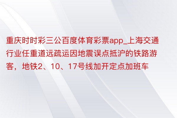重庆时时彩三公百度体育彩票app_上海交通行业任重道远疏运因地震误点抵沪的铁路游客，地铁2、10、17号线加开定点加班车