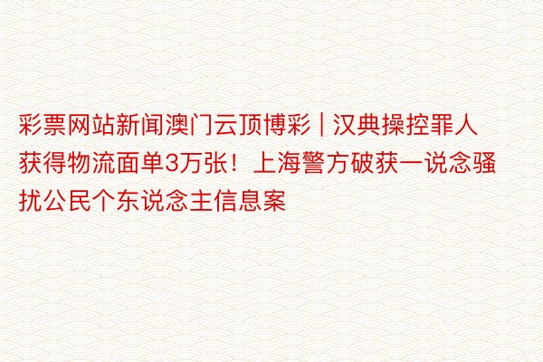 彩票网站新闻澳门云顶博彩 | 汉典操控罪人获得物流面单3万张！上海警方破获一说念骚扰公民个东说念主信息案