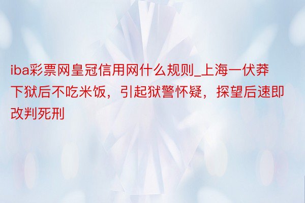 iba彩票网皇冠信用网什么规则_上海一伏莽下狱后不吃米饭，引起狱警怀疑，探望后速即改判死刑