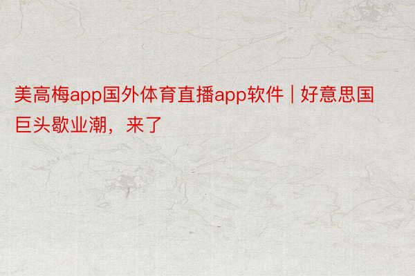 美高梅app国外体育直播app软件 | 好意思国巨头歇业潮，来了