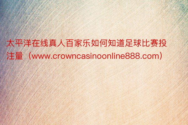 太平洋在线真人百家乐如何知道足球比赛投注量（www.crowncasinoonline888.com）