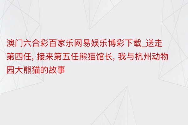 澳门六合彩百家乐网易娱乐博彩下载_送走第四任， 接来第五任熊猫馆长， 我与杭州动物园大熊猫的故事