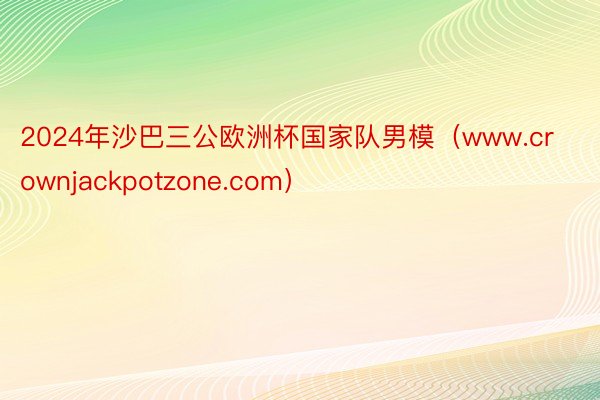 2024年沙巴三公欧洲杯国家队男模（www.crownjackpotzone.com）