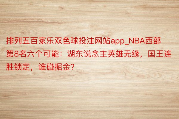 排列五百家乐双色球投注网站app_NBA西部第8名六个可能：湖东说念主英雄无缘，国王连胜锁定，谁碰掘金？