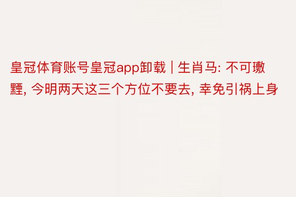 皇冠体育账号皇冠app卸载 | 生肖马: 不可璷黫, 今明两天这三个方位不要去, 幸免引祸上身