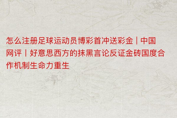 怎么注册足球运动员博彩首冲送彩金 | 中国网评丨好意思西方的抹黑言论反证金砖国度合作机制生命力重生