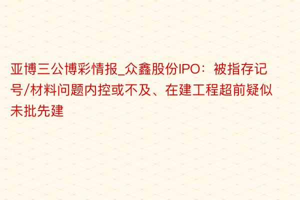 亚博三公博彩情报_众鑫股份IPO：被指存记号/材料问题内控或不及、在建工程超前疑似未批先建