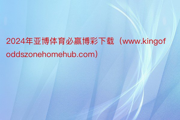 2024年亚博体育必赢博彩下载（www.kingofoddszonehomehub.com）