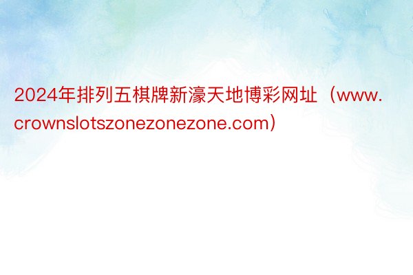 2024年排列五棋牌新濠天地博彩网址（www.crownslotszonezonezone.com）