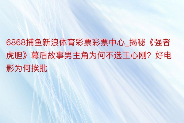 6868捕鱼新浪体育彩票彩票中心_揭秘《强者虎胆》幕后故事男主角为何不选王心刚？好电影为何挨批