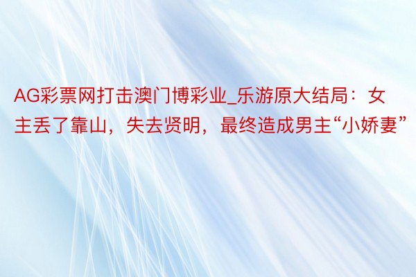 AG彩票网打击澳门博彩业_乐游原大结局：女主丢了靠山，失去贤明，最终造成男主“小娇妻”