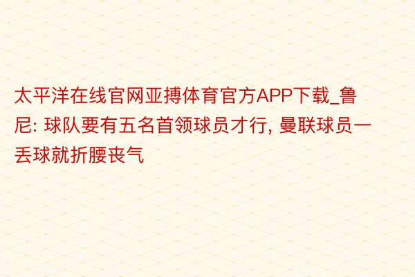 太平洋在线官网亚搏体育官方APP下载_鲁尼: 球队要有五名首领球员才行, 曼联球员一丢球就折腰丧气