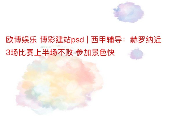 欧博娱乐 博彩建站psd | 西甲辅导：赫罗纳近3场比赛上半场不败 参加景色快