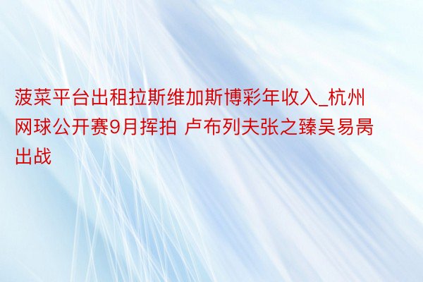菠菜平台出租拉斯维加斯博彩年收入_杭州网球公开赛9月挥拍 卢布列夫张之臻吴易昺出战
