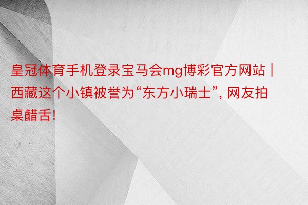 皇冠体育手机登录宝马会mg博彩官方网站 | 西藏这个小镇被誉为“东方小瑞士”, 网友拍桌齰舌!