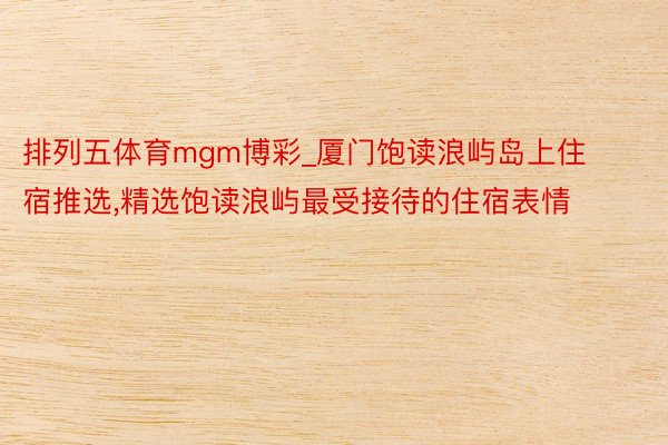排列五体育mgm博彩_厦门饱读浪屿岛上住宿推选,精选饱读浪屿最受接待的住宿表情