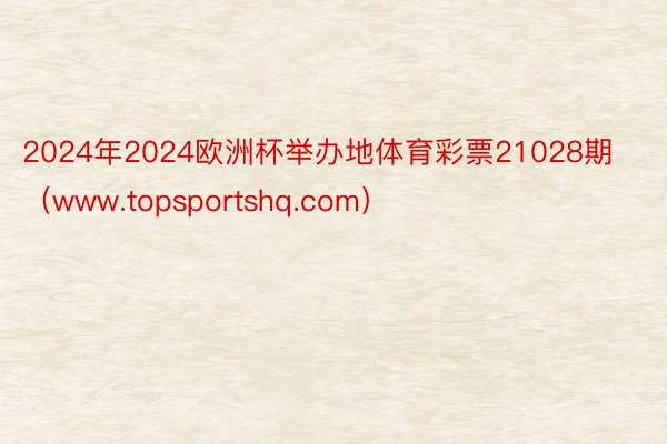 2024年2024欧洲杯举办地体育彩票21028期（www.topsportshq.com）