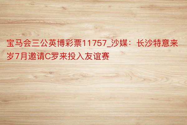 宝马会三公英博彩票11757_沙媒：长沙特意来岁7月邀请C罗来投入友谊赛