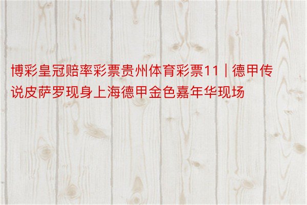 博彩皇冠赔率彩票贵州体育彩票11 | 德甲传说皮萨罗现身上海德甲金色嘉年华现场