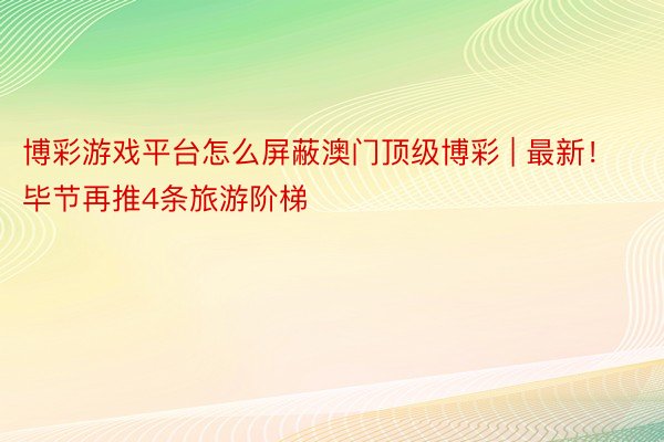 博彩游戏平台怎么屏蔽澳门顶级博彩 | 最新！毕节再推4条旅游阶梯