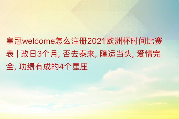 皇冠welcome怎么注册2021欧洲杯时间比赛表 | 改日3个月, 否去泰来, 隆运当头, 爱情完全, 功绩有成的4个星座