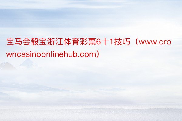 宝马会骰宝浙江体育彩票6十1技巧（www.crowncasinoonlinehub.com）
