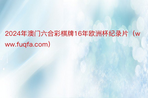 2024年澳门六合彩棋牌16年欧洲杯纪录片（www.fuqfa.com）