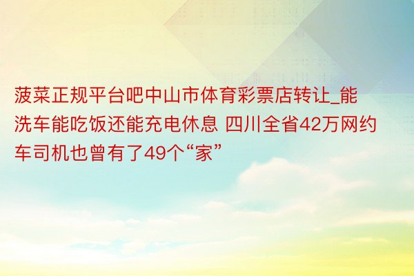 菠菜正规平台吧中山市体育彩票店转让_能洗车能吃饭还能充电休息 四川全省42万网约车司机也曾有了49个“家”