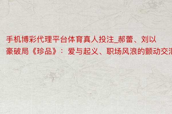 手机博彩代理平台体育真人投注_郝蕾、刘以豪破局《珍品》：爱与起义、职场风浪的颤动交汇