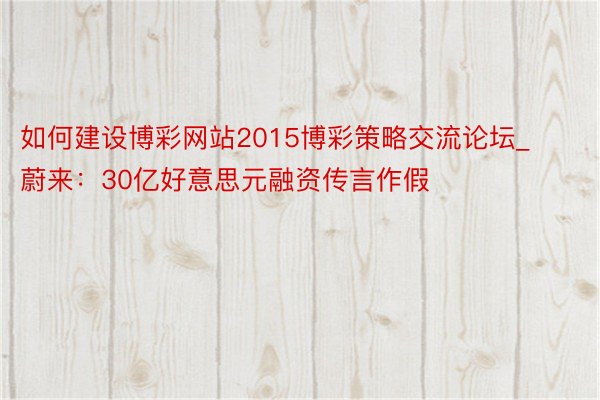 如何建设博彩网站2015博彩策略交流论坛_蔚来：30亿好意思元融资传言作假