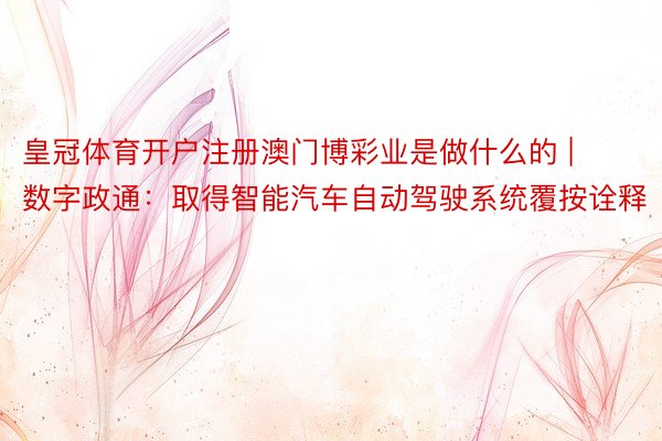 皇冠体育开户注册澳门博彩业是做什么的 | 数字政通：取得智能汽车自动驾驶系统覆按诠释